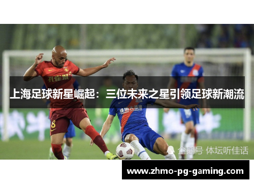 上海足球新星崛起：三位未来之星引领足球新潮流