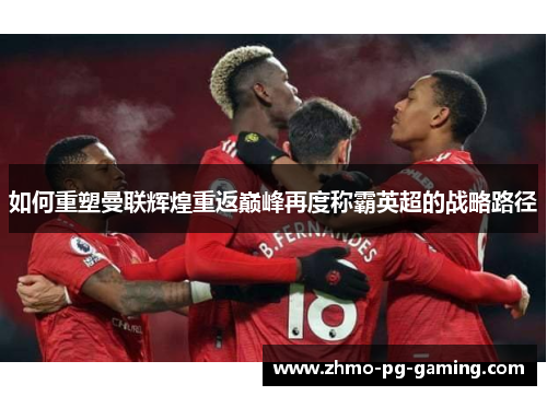 如何重塑曼联辉煌重返巅峰再度称霸英超的战略路径