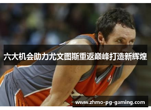 六大机会助力尤文图斯重返巅峰打造新辉煌