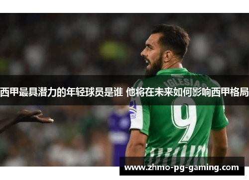 西甲最具潜力的年轻球员是谁 他将在未来如何影响西甲格局