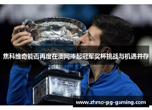 焦科维奇能否再度在澳网捧起冠军奖杯挑战与机遇并存