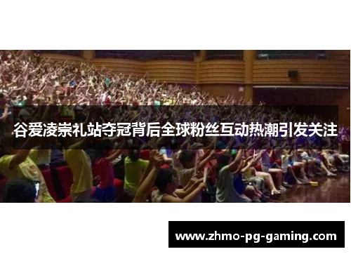 谷爱凌崇礼站夺冠背后全球粉丝互动热潮引发关注