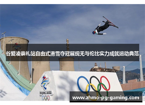 谷爱凌崇礼站自由式滑雪夺冠展现无与伦比实力成就运动典范