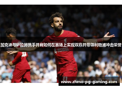 加克波与萨拉赫携手并肩如何在赛场上实现双赢并带领利物浦冲击荣誉