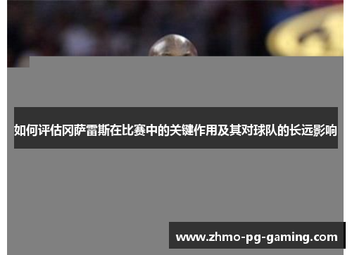 如何评估冈萨雷斯在比赛中的关键作用及其对球队的长远影响