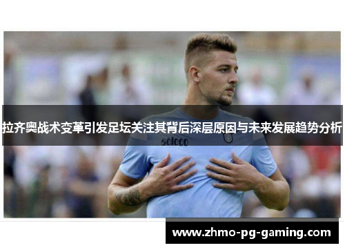 拉齐奥战术变革引发足坛关注其背后深层原因与未来发展趋势分析