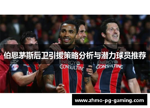 伯恩茅斯后卫引援策略分析与潜力球员推荐