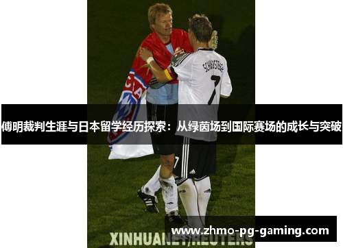 傅明裁判生涯与日本留学经历探索：从绿茵场到国际赛场的成长与突破