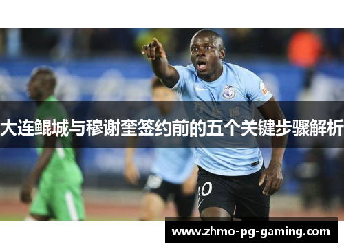 大连鲲城与穆谢奎签约前的五个关键步骤解析