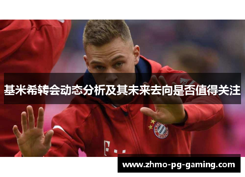 基米希转会动态分析及其未来去向是否值得关注