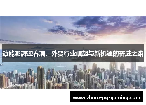 动能澎湃迎春潮：外贸行业崛起与新机遇的奋进之路