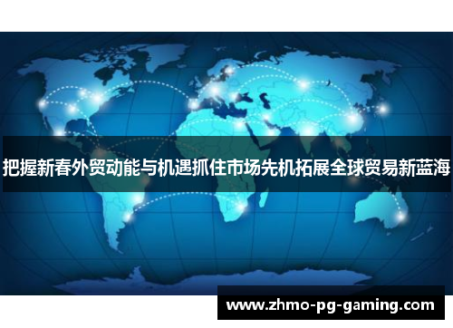 把握新春外贸动能与机遇抓住市场先机拓展全球贸易新蓝海