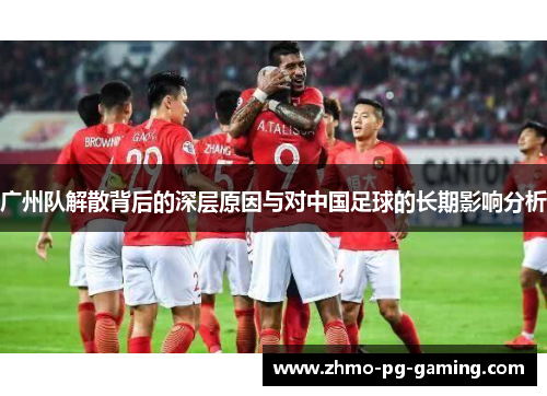 广州队解散背后的深层原因与对中国足球的长期影响分析