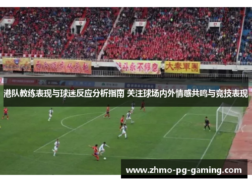 港队教练表现与球迷反应分析指南 关注球场内外情感共鸣与竞技表现