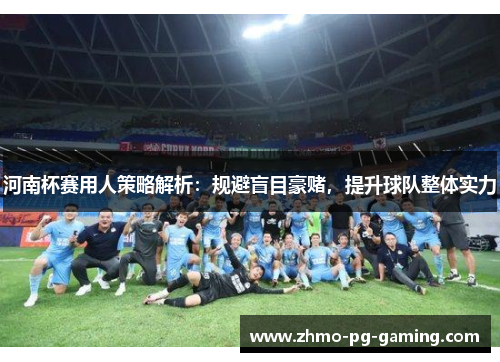 河南杯赛用人策略解析：规避盲目豪赌，提升球队整体实力