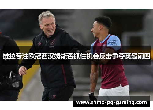 维拉专注欧冠西汉姆能否抓住机会反击争夺英超前四