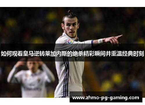 如何观看皇马逆转莱加内斯的绝杀精彩瞬间并重温经典时刻