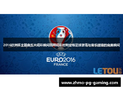 2016欧洲杯主题曲五大精彩瞬间回顾精彩时刻定格足球激情与音乐碰撞的完美瞬间