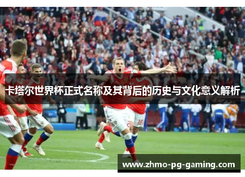 卡塔尔世界杯正式名称及其背后的历史与文化意义解析