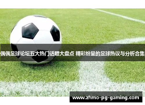 偶偶足球论坛五大热门话题大盘点 精彩纷呈的足球热议与分析合集