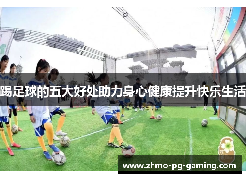 踢足球的五大好处助力身心健康提升快乐生活