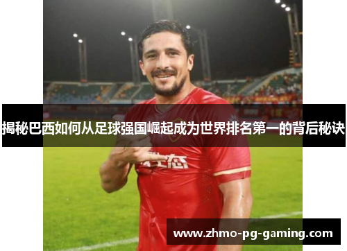 揭秘巴西如何从足球强国崛起成为世界排名第一的背后秘诀