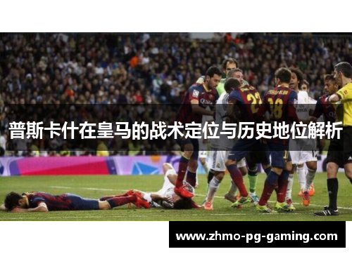 普斯卡什在皇马的战术定位与历史地位解析