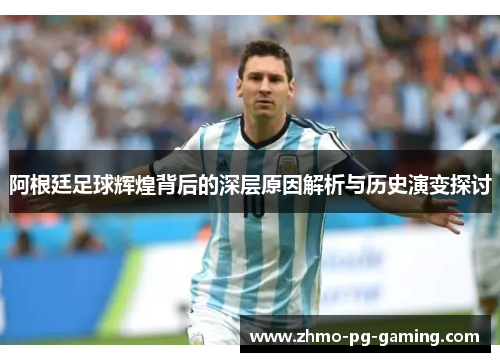 阿根廷足球辉煌背后的深层原因解析与历史演变探讨