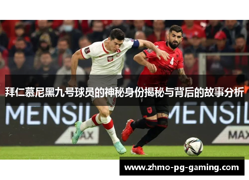 拜仁慕尼黑九号球员的神秘身份揭秘与背后的故事分析