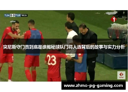 突尼斯守门员到底是谁揭秘球队门将人选背后的故事与实力分析
