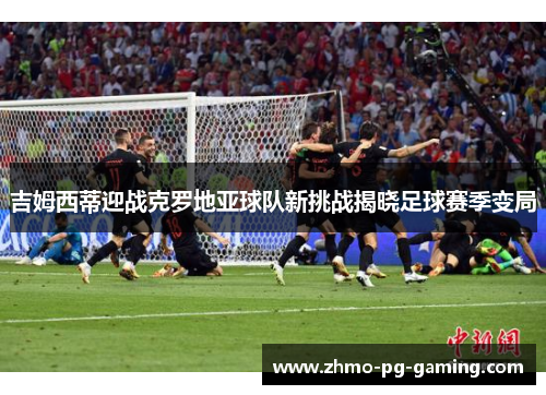 吉姆西蒂迎战克罗地亚球队新挑战揭晓足球赛季变局