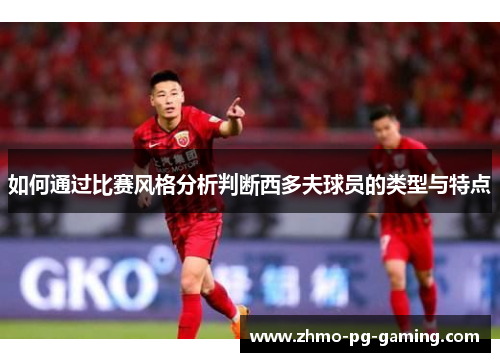 如何通过比赛风格分析判断西多夫球员的类型与特点