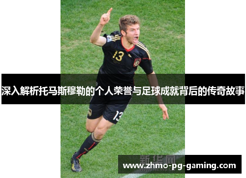 深入解析托马斯穆勒的个人荣誉与足球成就背后的传奇故事
