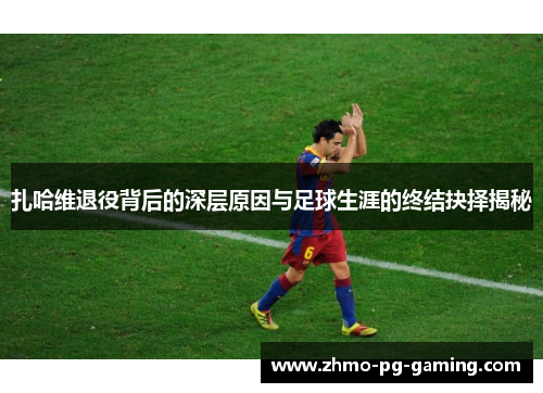 扎哈维退役背后的深层原因与足球生涯的终结抉择揭秘