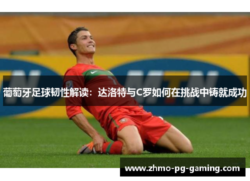 葡萄牙足球韧性解读：达洛特与C罗如何在挑战中铸就成功
