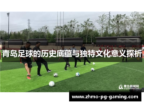 青岛足球的历史底蕴与独特文化意义探析