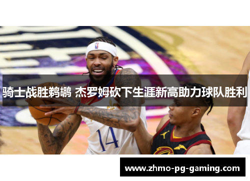 骑士战胜鹈鹕 杰罗姆砍下生涯新高助力球队胜利