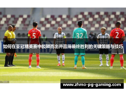 如何在亚冠精英赛中脱颖而出并赢得最终胜利的关键策略与技巧