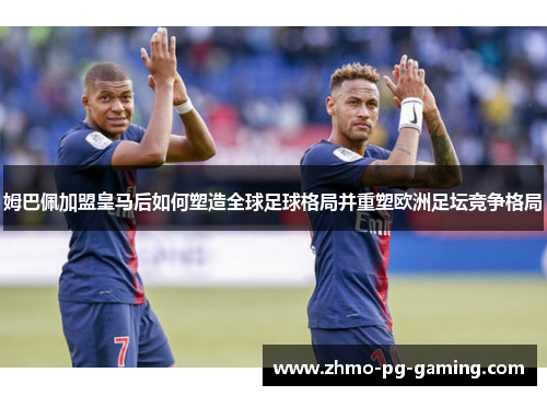 姆巴佩加盟皇马后如何塑造全球足球格局并重塑欧洲足坛竞争格局