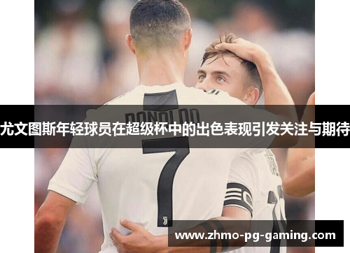 尤文图斯年轻球员在超级杯中的出色表现引发关注与期待