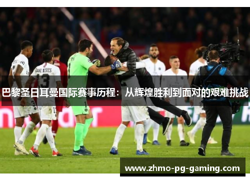 巴黎圣日耳曼国际赛事历程：从辉煌胜利到面对的艰难挑战
