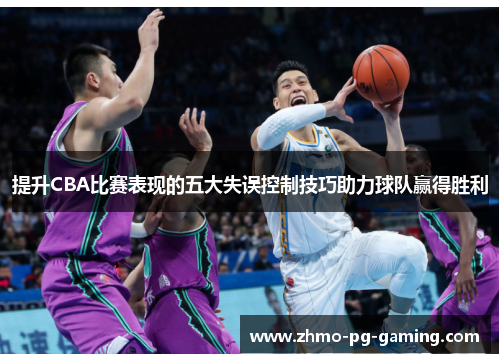 提升CBA比赛表现的五大失误控制技巧助力球队赢得胜利