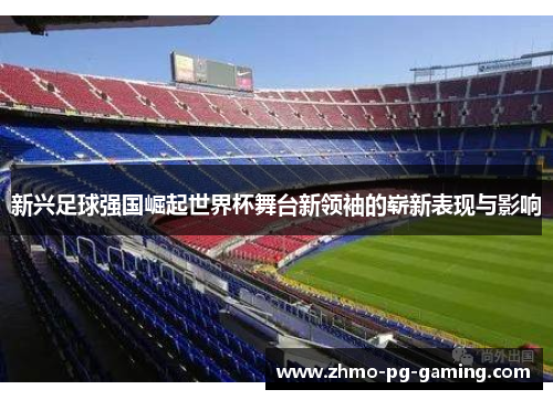 新兴足球强国崛起世界杯舞台新领袖的崭新表现与影响