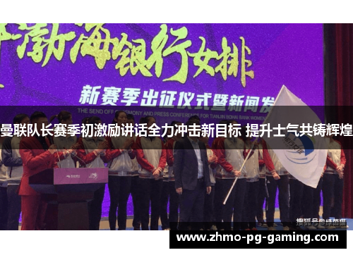 曼联队长赛季初激励讲话全力冲击新目标 提升士气共铸辉煌