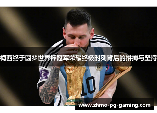 梅西终于圆梦世界杯冠军荣耀终极时刻背后的拼搏与坚持