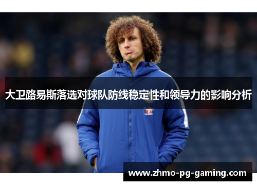 大卫路易斯落选对球队防线稳定性和领导力的影响分析