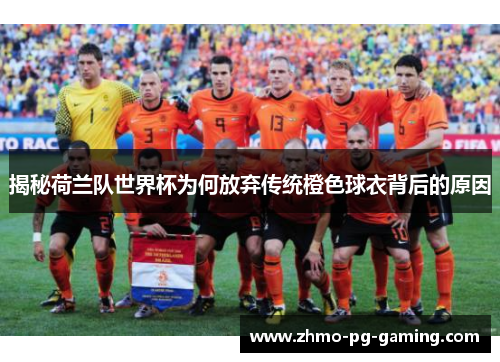 揭秘荷兰队世界杯为何放弃传统橙色球衣背后的原因