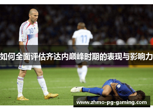 如何全面评估齐达内巅峰时期的表现与影响力