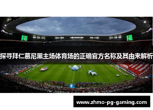 探寻拜仁慕尼黑主场体育场的正确官方名称及其由来解析