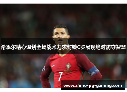 希季尔精心谋划全场战术力求封锁C罗展现绝对防守智慧